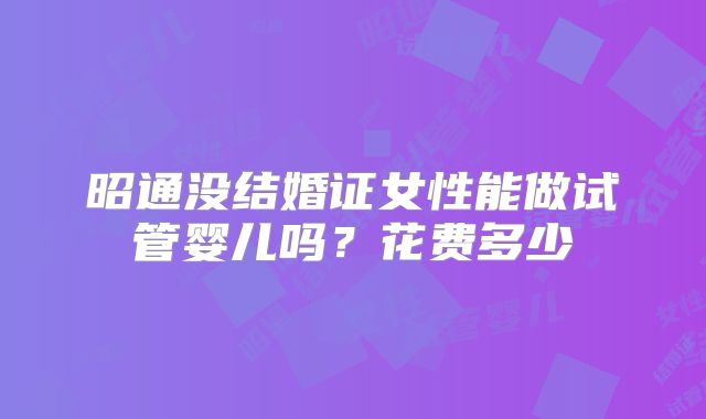 昭通没结婚证女性能做试管婴儿吗？花费多少