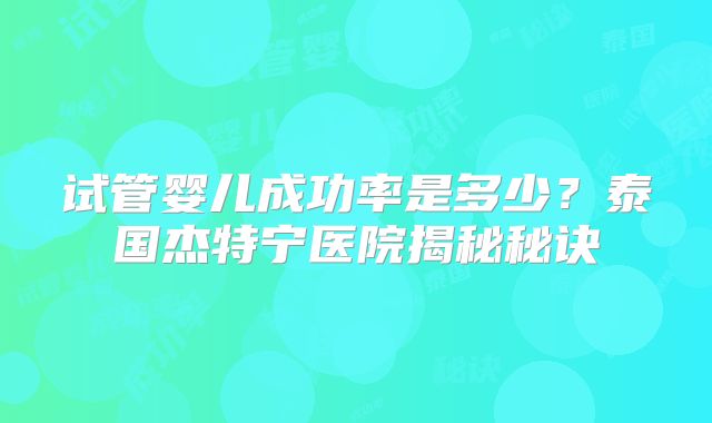 试管婴儿成功率是多少？泰国杰特宁医院揭秘秘诀