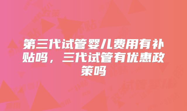 第三代试管婴儿费用有补贴吗，三代试管有优惠政策吗