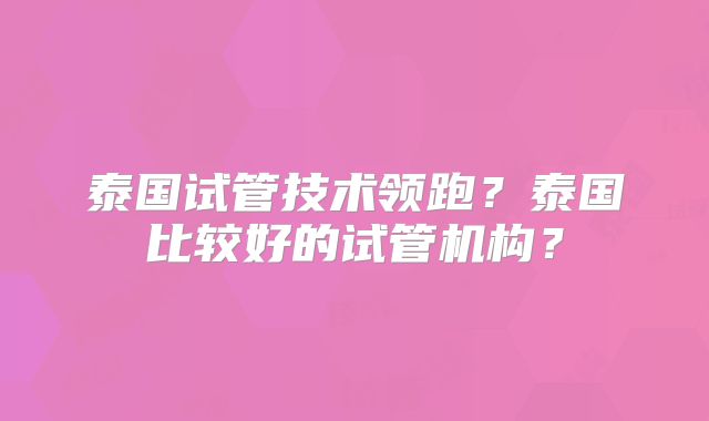 泰国试管技术领跑？泰国比较好的试管机构？