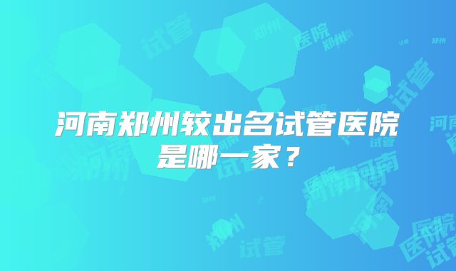 河南郑州较出名试管医院是哪一家？