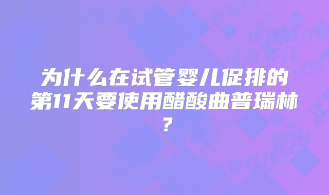 为什么在试管婴儿促排的第11天要使用醋酸曲普瑞林？
