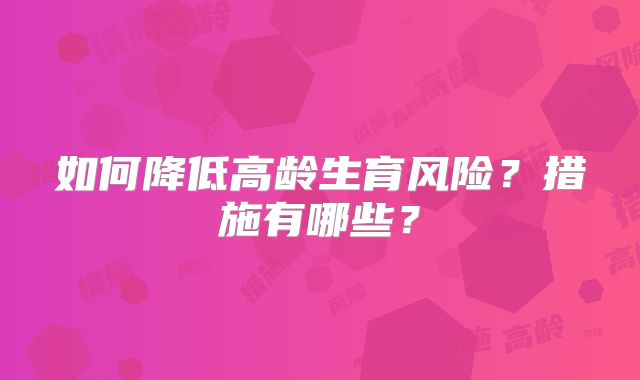 如何降低高龄生育风险?措施有哪些?