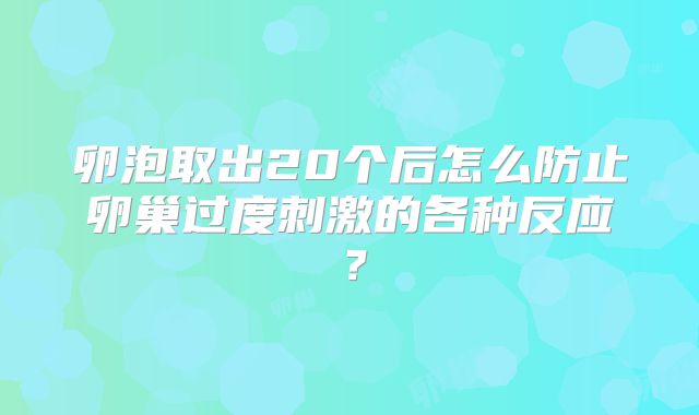 卵泡取出20个后怎么防止卵巢过度刺激的各种反应?