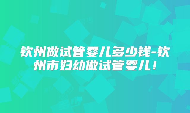 钦州做试管婴儿多少钱-钦州市妇幼做试管婴儿！
