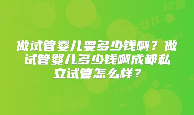 做试管婴儿要多少钱啊?做试管婴儿多少钱啊成都私立试管怎么样?