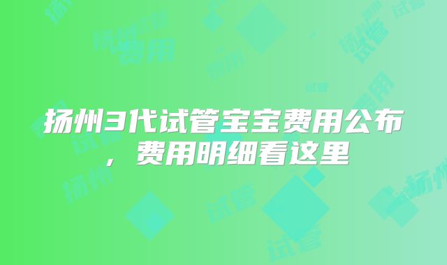扬州3代试管宝宝费用公布,费用明细看这里