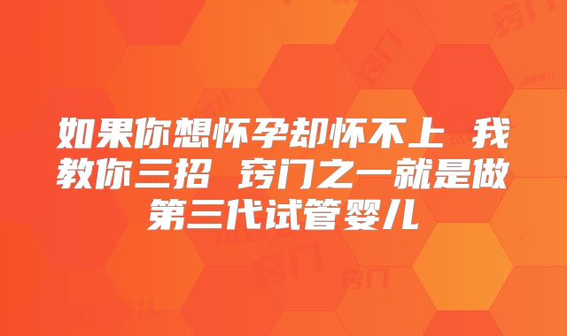 如果你想怀孕却怀不上 我教你三招 窍门之一就是做第三代试管婴儿