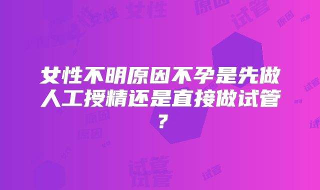 女性不明原因不孕是先做人工授精还是直接做试管？