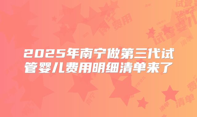 2025年南宁做第三代试管婴儿费用明细清单来了
