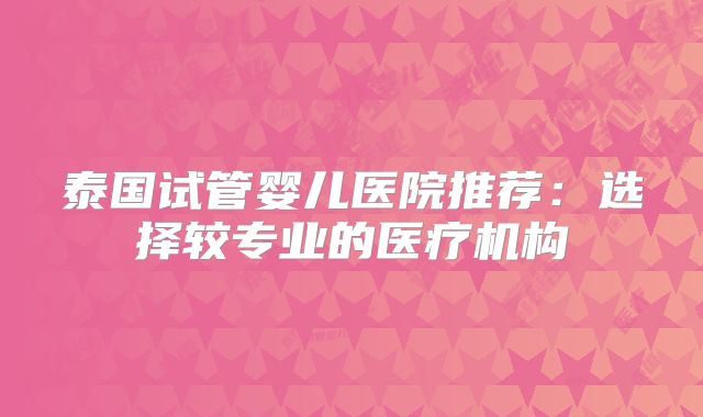 泰国试管婴儿医院推荐：选择较专业的医疗机构