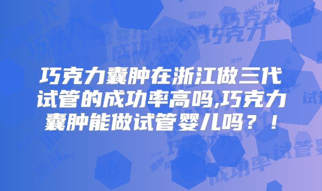 巧克力囊肿在浙江做三代试管的成功率高吗,巧克力囊肿能做试管婴儿吗？！