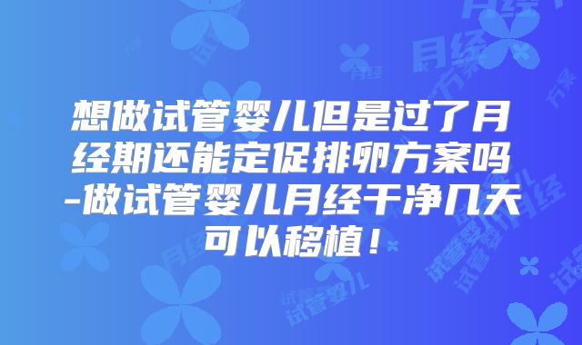 想做试管婴儿但是过了月经期还能定促排卵方案吗-做试管婴儿月经干净几天可以移植！