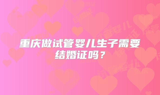 重庆做试管婴儿生子需要结婚证吗？