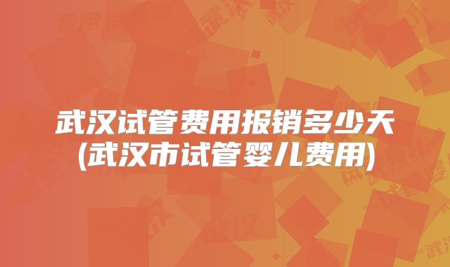 武汉试管费用报销多少天(武汉市试管婴儿费用)