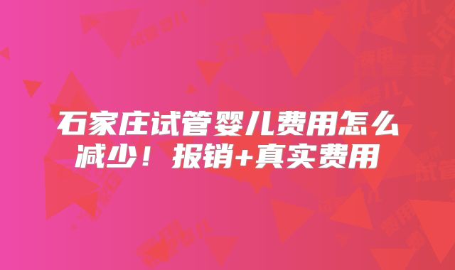 石家庄试管婴儿费用怎么减少！报销+真实费用