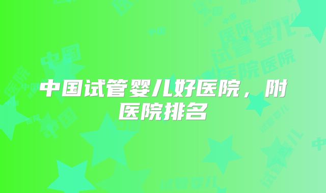 中国试管婴儿好医院,附医院排名