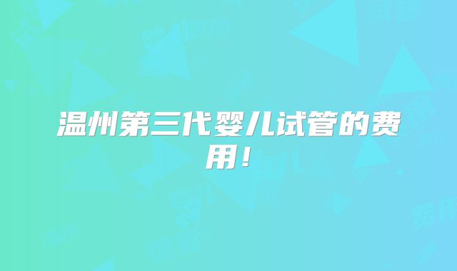 温州第三代婴儿试管的费用!