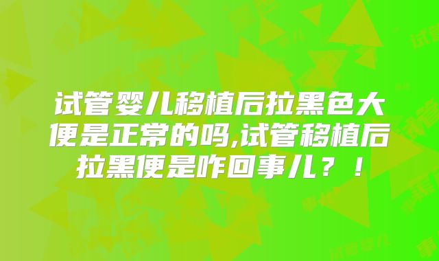 试管婴儿移植后拉黑色大便是正常的吗,试管移植后拉黑便是咋回事儿？！