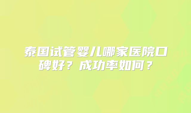 泰国试管婴儿哪家医院口碑好？成功率如何？