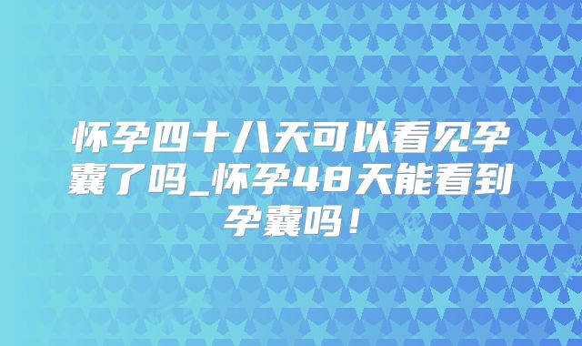 怀孕四十八天可以看见孕囊了吗_怀孕48天能看到孕囊吗!