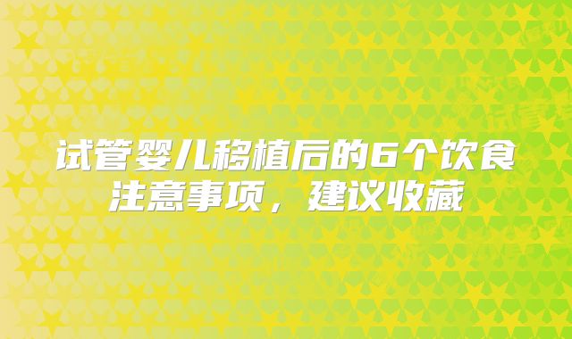 试管婴儿移植后的6个饮食注意事项，建议收藏