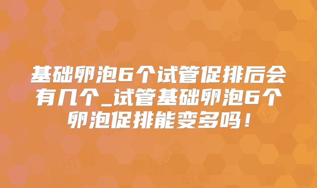 基础卵泡6个试管促排后会有几个_试管基础卵泡6个卵泡促排能变多吗！