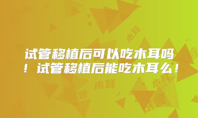 试管移植后可以吃木耳吗!试管移植后能吃木耳么!