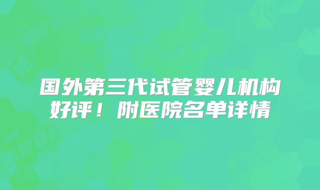 国外第三代试管婴儿机构好评!附医院名单详情