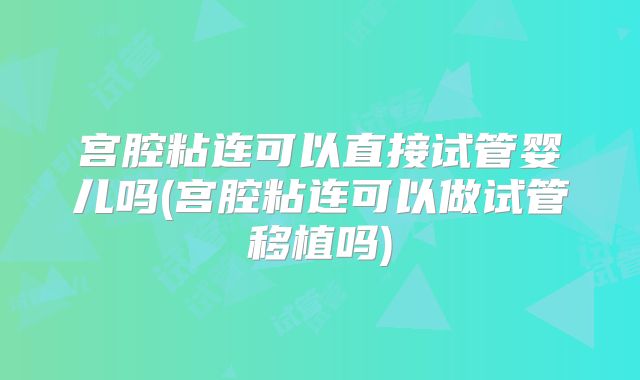 宫腔粘连可以直接试管婴儿吗(宫腔粘连可以做试管移植吗)