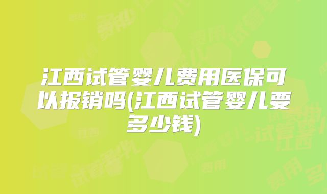 江西试管婴儿费用医保可以报销吗(江西试管婴儿要多少钱)