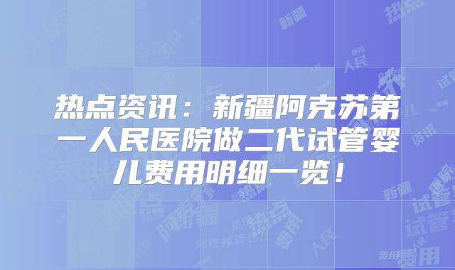 热点资讯:新疆阿克苏第一人民医院做二代试管婴儿费用明细一览!