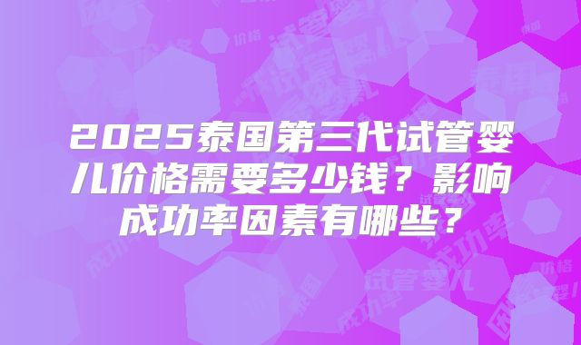 2025泰国第三代试管婴儿价格需要多少钱？影响成功率因素有哪些？