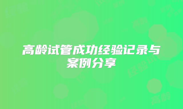 高龄试管成功经验记录与案例分享