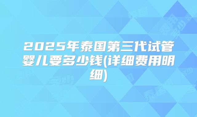 2025年泰国第三代试管婴儿要多少钱(详细费用明细)