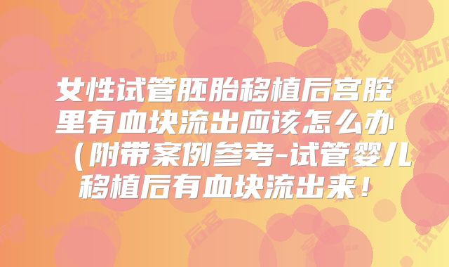 女性试管胚胎移植后宫腔里有血块流出应该怎么办（附带案例参考-试管婴儿移植后有血块流出来！