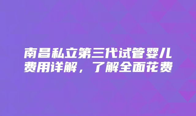 南昌私立第三代试管婴儿费用详解，了解全面花费
