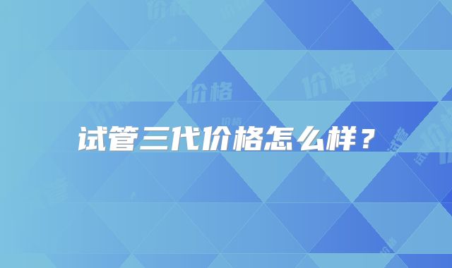试管三代价格怎么样？