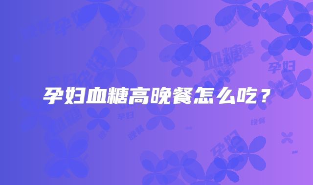 孕妇血糖高晚餐怎么吃？