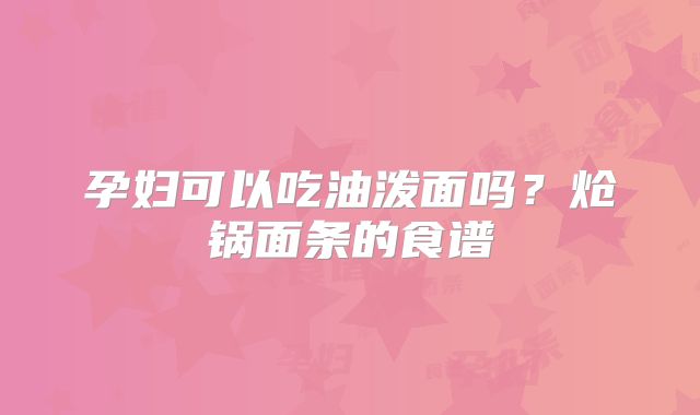 孕妇可以吃油泼面吗？炝锅面条的食谱
