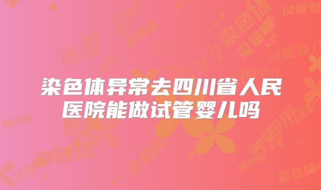 染色体异常去四川省人民医院能做试管婴儿吗