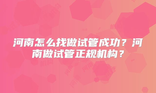 河南怎么找做试管成功？河南做试管正规机构？