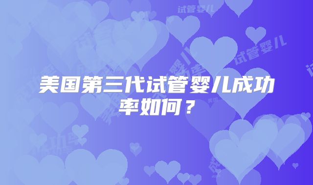 美国第三代试管婴儿成功率如何？