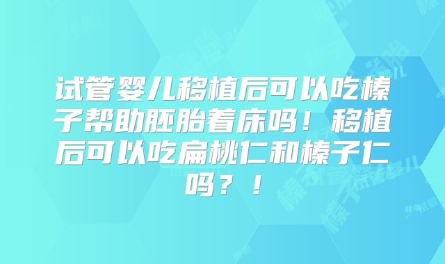 试管婴儿移植后可以吃榛子帮助胚胎着床吗！移植后可以吃扁桃仁和榛子仁吗？！