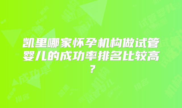 凯里哪家怀孕机构做试管婴儿的成功率排名比较高?