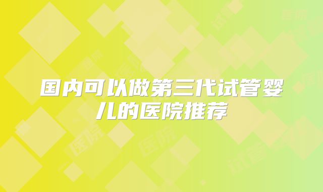 国内可以做第三代试管婴儿的医院推荐