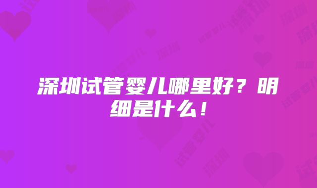 深圳试管婴儿哪里好？明细是什么！