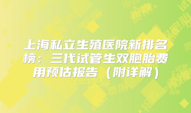 上海私立生殖医院新排名榜：三代试管生双胞胎费用预估报告（附详解）