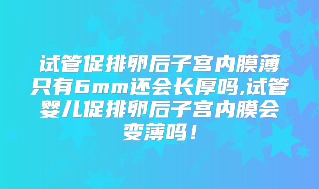 试管促排卵后子宫内膜薄只有6mm还会长厚吗,试管婴儿促排卵后子宫内膜会变薄吗!