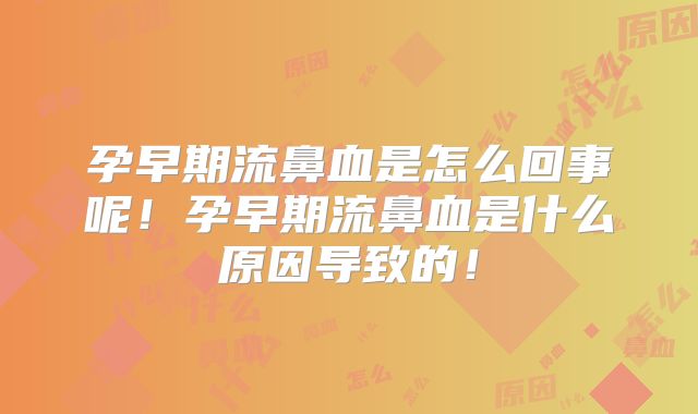 孕早期流鼻血是怎么回事呢！孕早期流鼻血是什么原因导致的！